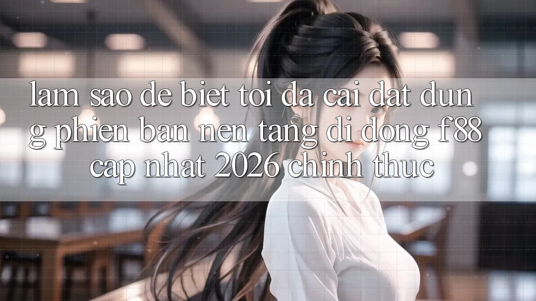 Làm sao để biết tôi đã cài đặt đúng phiên bản nền tảng di động f88 cập nhật 2026 chính thức? Làm sao để biết tôi đã cài đặt đúng phiên bản nền tảng di động f88 cập nhật 2026 chính thức?