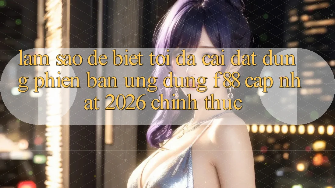 Làm sao để biết tôi đã cài đặt đúng phiên bản ứng dụng f88 cập nhật 2026 chính thức? Làm sao để biết tôi đã cài đặt đúng phiên bản ứng dụng f88 cập nhật 2026 chính thức?