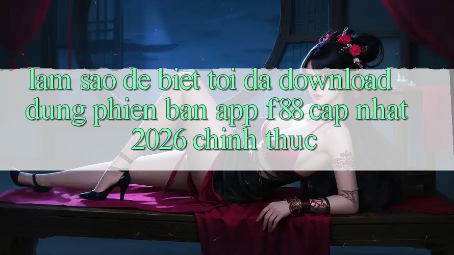 Làm sao để biết tôi đã download đúng phiên bản app f88 cập nhật 2026 chính thức? Làm sao để biết tôi đã download đúng phiên bản app f88 cập nhật 2026 chính thức?