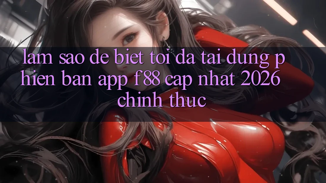 Làm sao để biết tôi đã tải đúng phiên bản app f88 cập nhật 2026 chính thức? Làm sao để biết tôi đã tải đúng phiên bản app f88 cập nhật 2026 chính thức?