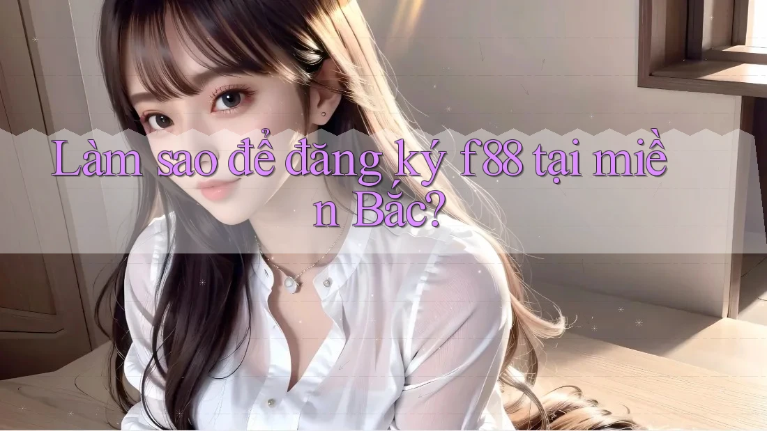 Làm sao để đăng ký f88 tại miền Bắc?
