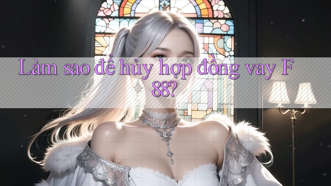 Làm sao để hủy hợp đồng vay F88? Làm sao để hủy hợp đồng vay F88?