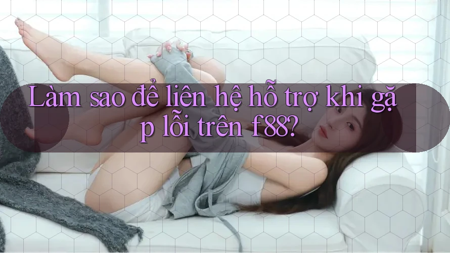 Làm sao để liên hệ hỗ trợ khi gặp lỗi trên f88? Làm sao để liên hệ hỗ trợ khi gặp lỗi trên f88?