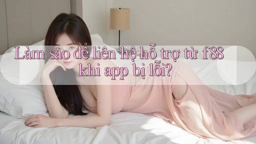 Làm sao để liên hệ hỗ trợ từ f88 khi app bị lỗi? Làm sao để liên hệ hỗ trợ từ f88 khi app bị lỗi?