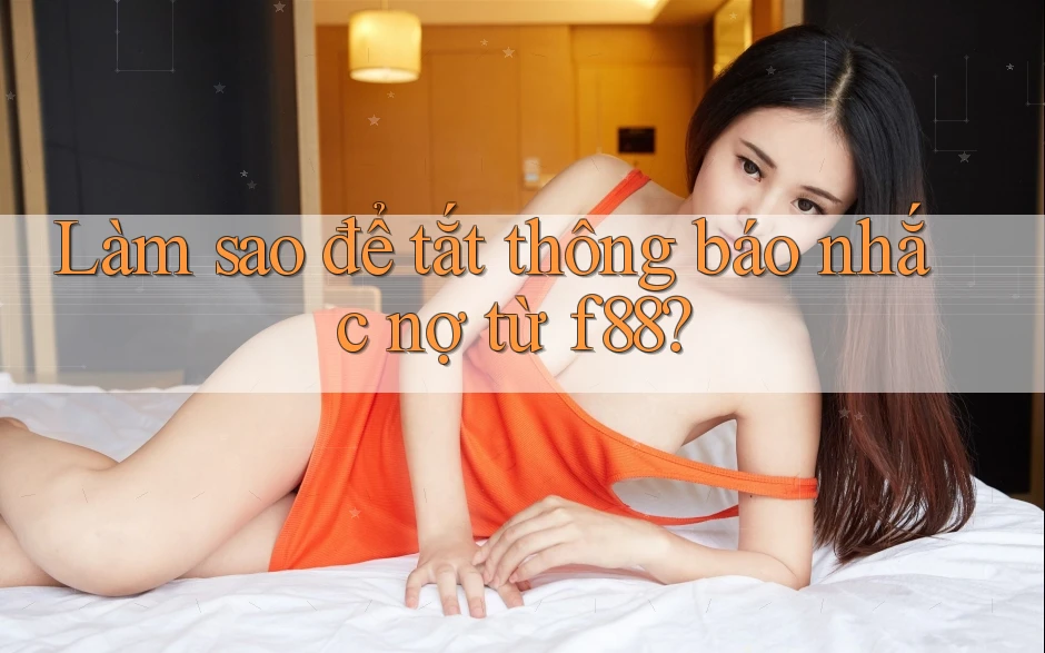 Làm sao để tắt thông báo nhắc nợ từ f88? Làm sao để tắt thông báo nhắc nợ từ f88?