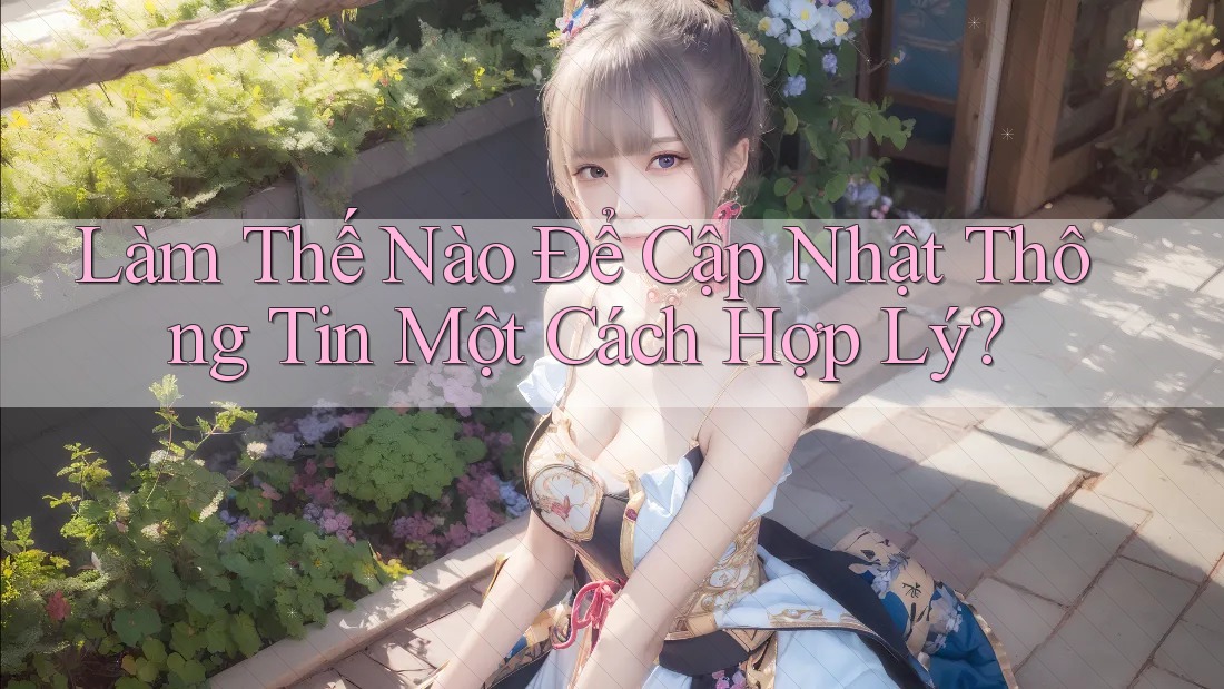 Làm Thế Nào Để Cập Nhật Thông Tin Một Cách Hợp Lý? Làm Thế Nào Để Cập Nhật Thông Tin Một Cách Hợp Lý?