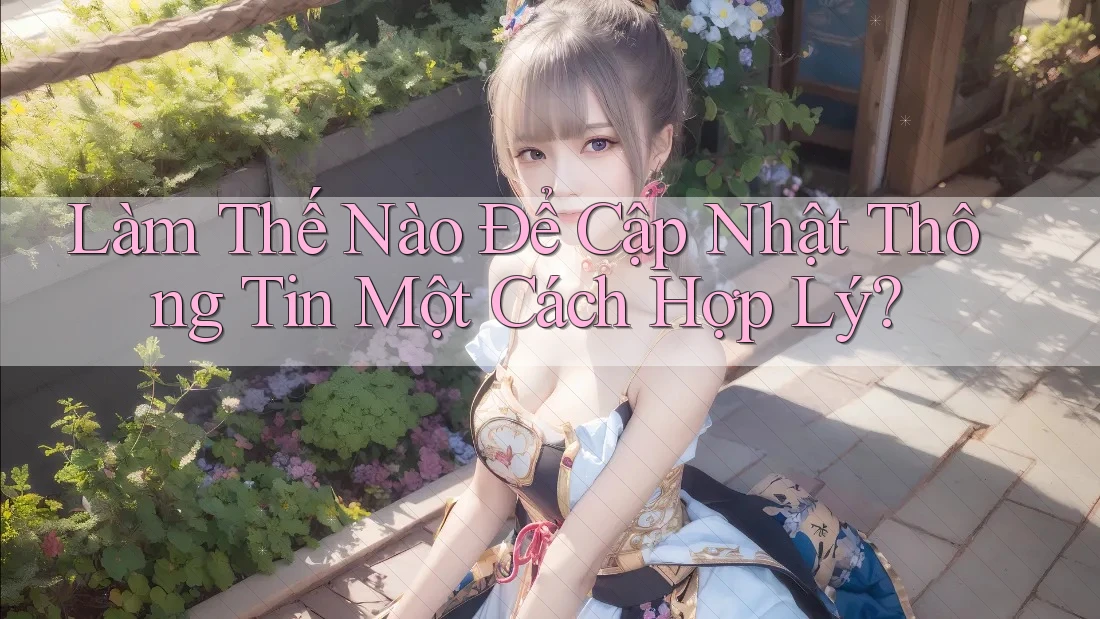 Làm Thế Nào Để Cập Nhật Thông Tin Một Cách Hợp Lý? Làm Thế Nào Để Cập Nhật Thông Tin Một Cách Hợp Lý?