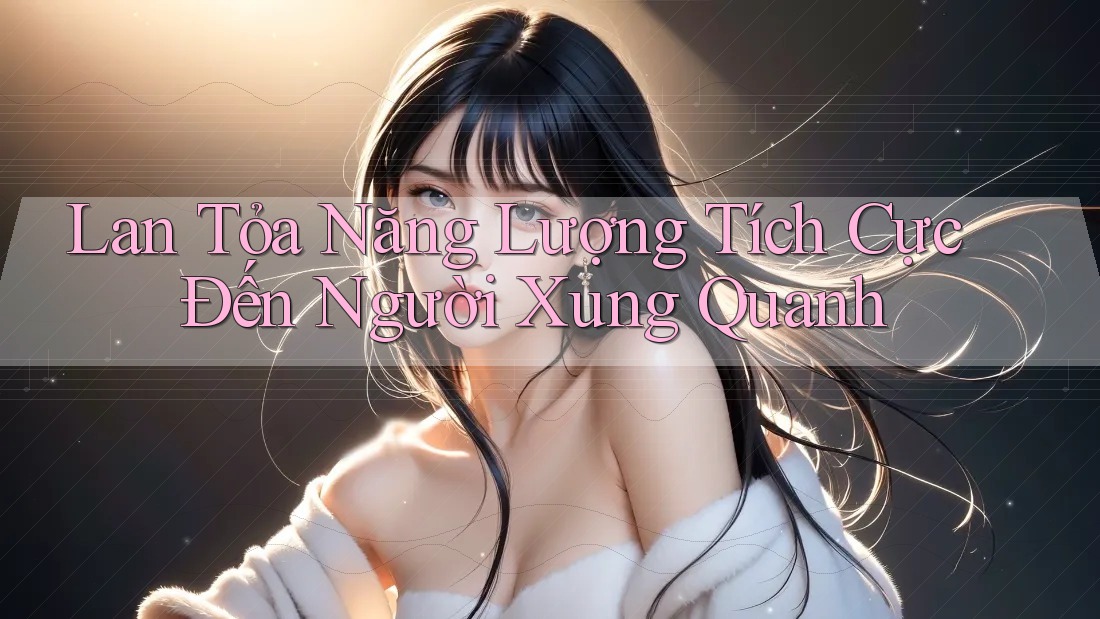 Lan Tỏa Năng Lượng Tích Cực Đến Người Xung Quanh
