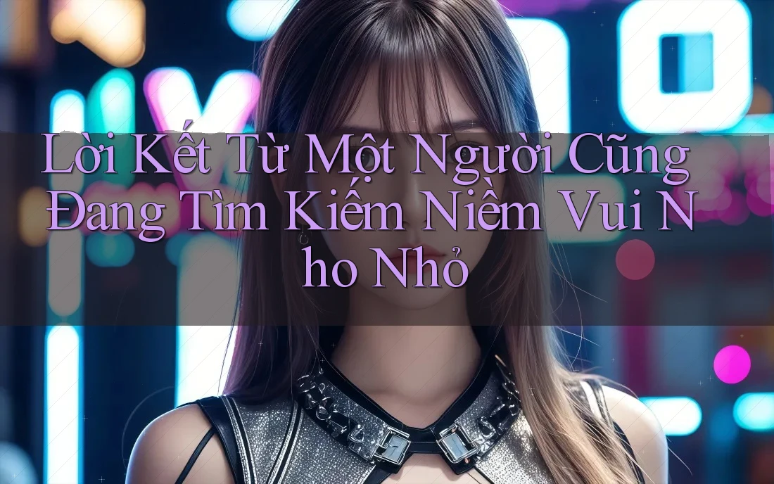 Lời Kết Từ Một Người Cũng Đang Tìm Kiếm Niềm Vui Nho Nhỏ Lời Kết Từ Một Người Cũng Đang Tìm Kiếm Niềm Vui Nho Nhỏ