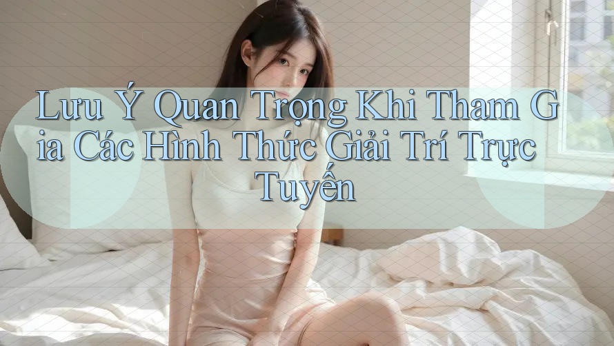 Lưu Ý Quan Trọng Khi Tham Gia Các Hình Thức Giải Trí Trực Tuyến Lưu Ý Quan Trọng Khi Tham Gia Các Hình Thức Giải Trí Trực Tuyến