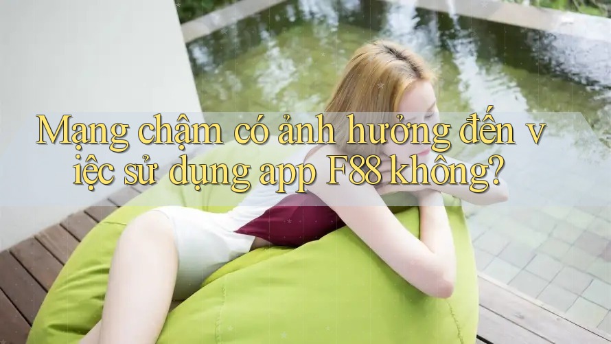 Mạng chậm có ảnh hưởng đến việc sử dụng app F88 không? Mạng chậm có ảnh hưởng đến việc sử dụng app F88 không?