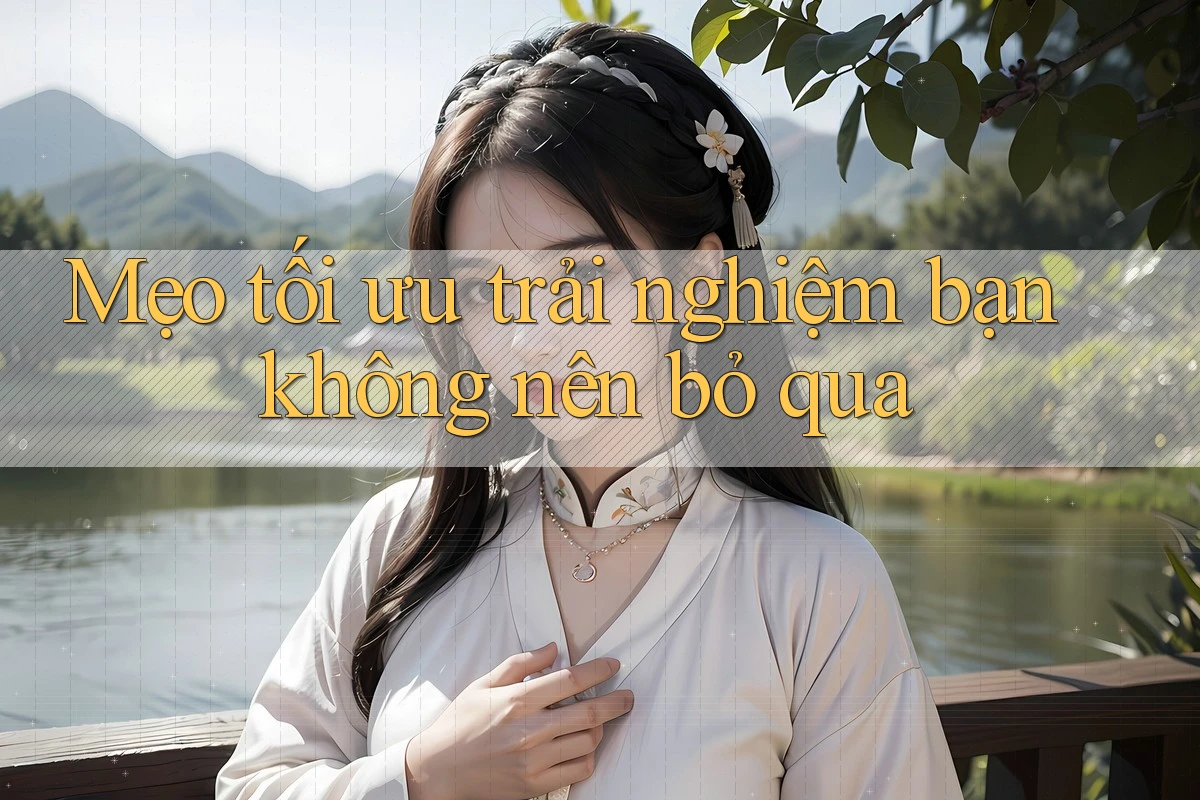 Mẹo tối ưu trải nghiệm bạn không nên bỏ qua
