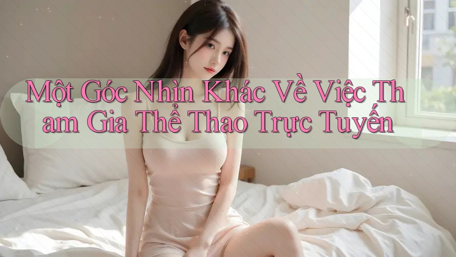 Một Góc Nhìn Khác Về Việc Tham Gia Thể Thao Trực Tuyến Một Góc Nhìn Khác Về Việc Tham Gia Thể Thao Trực Tuyến