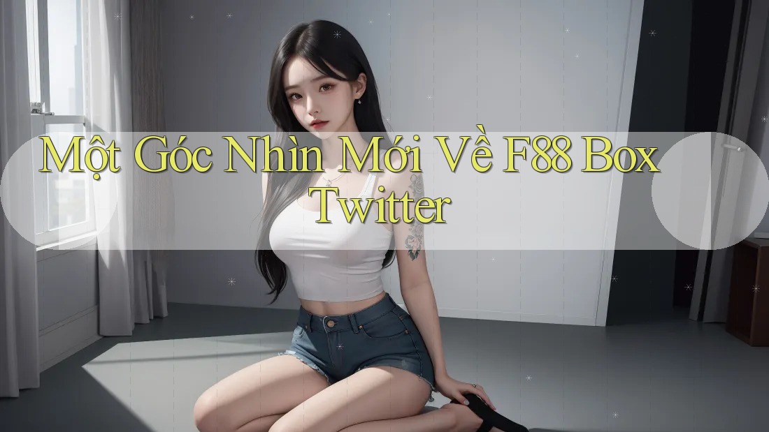 Một Góc Nhìn Mới Về F88 Box Twitter Một Góc Nhìn Mới Về F88 Box Twitter