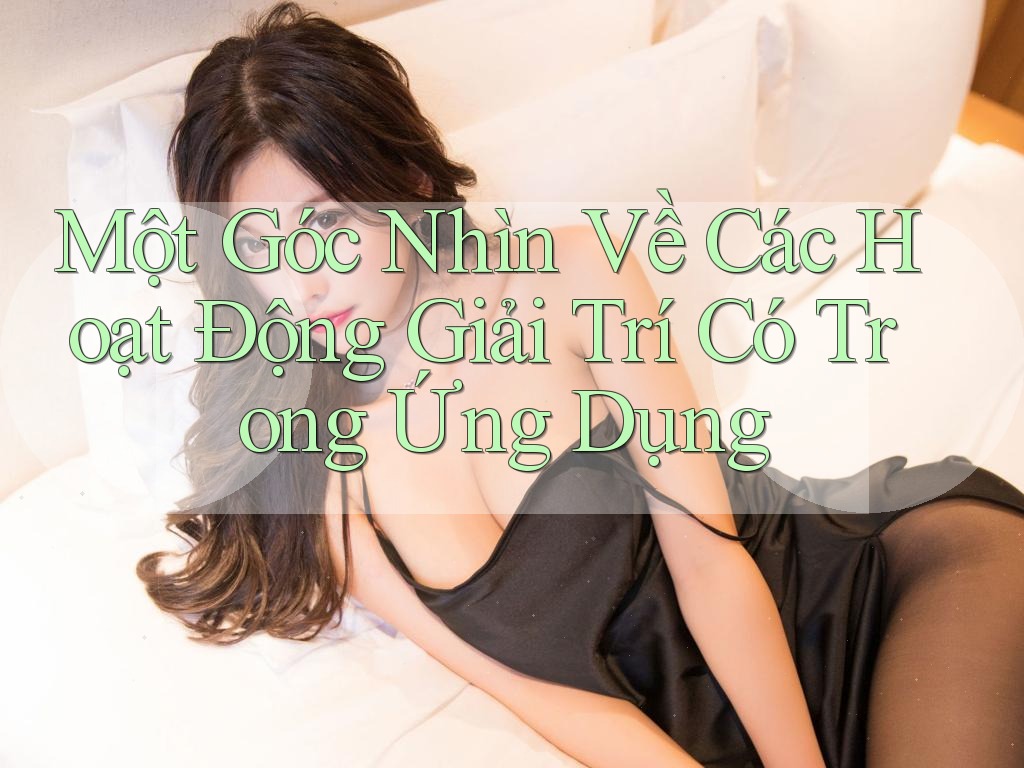 Một Góc Nhìn Về Các Hoạt Động Giải Trí Có Trong Ứng Dụng Một Góc Nhìn Về Các Hoạt Động Giải Trí Có Trong Ứng Dụng
