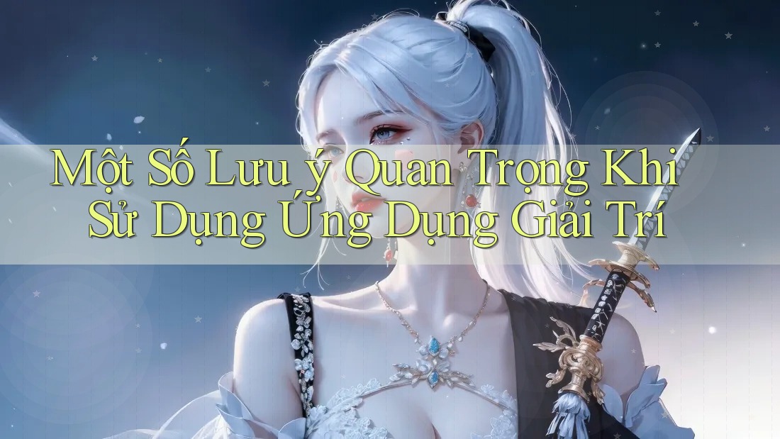 Một Số Lưu Ý Quan Trọng Khi Sử Dụng Ứng Dụng Giải Trí Một Số Lưu Ý Quan Trọng Khi Sử Dụng Ứng Dụng Giải Trí