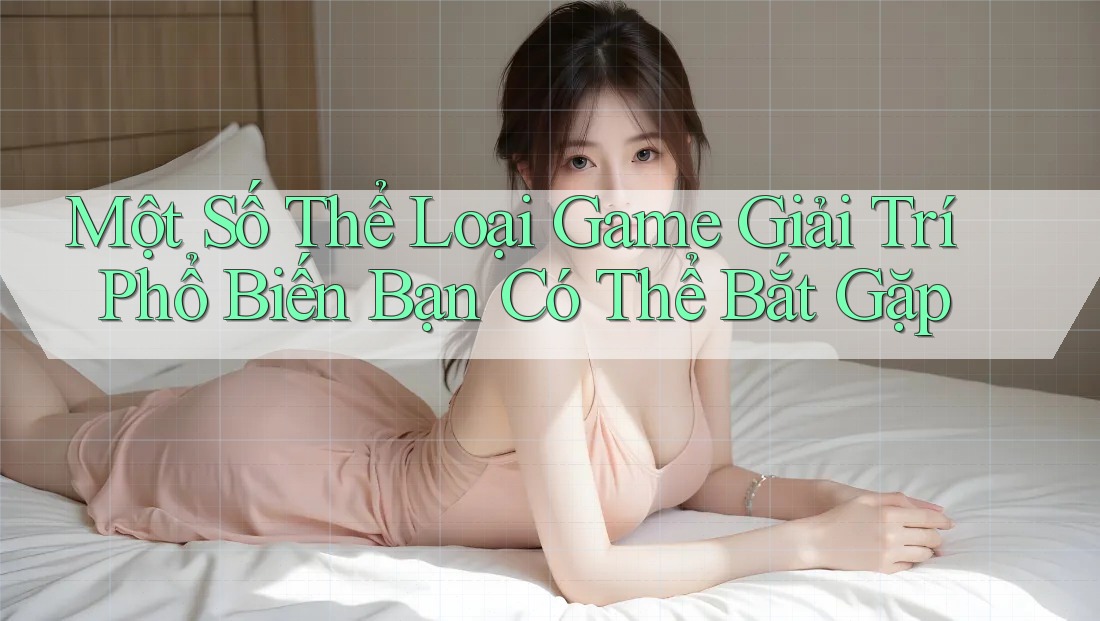 Một Số Thể Loại Game Giải Trí Phổ Biến Bạn Có Thể Bắt Gặp Một Số Thể Loại Game Giải Trí Phổ Biến Bạn Có Thể Bắt Gặp