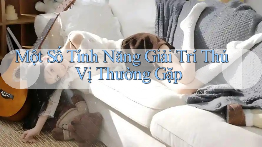 Một Số Tính Năng Giải Trí Thú Vị Thường Gặp