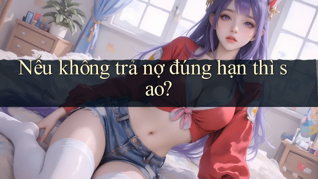 Nếu không trả nợ đúng hạn thì sao? Nếu không trả nợ đúng hạn thì sao?