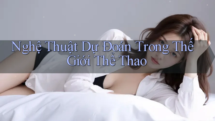Nghệ Thuật Dự Đoán Trong Thế Giới Thể Thao Nghệ Thuật Dự Đoán Trong Thế Giới Thể Thao