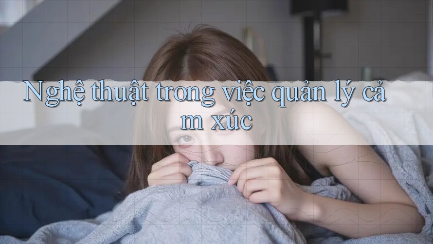 Nghệ thuật trong việc quản lý cảm xúc Nghệ thuật trong việc quản lý cảm xúc