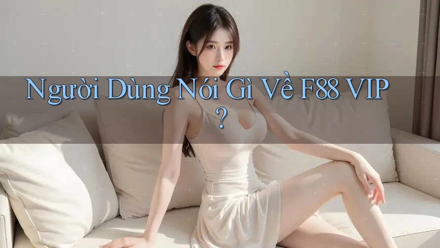 Người Dùng Nói Gì Về F88 VIP? Người Dùng Nói Gì Về F88 VIP?