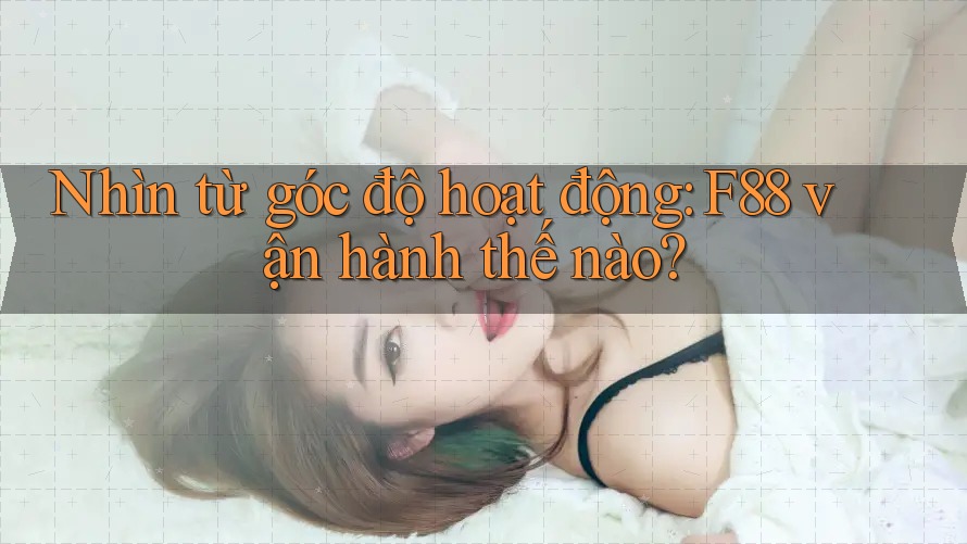 Nhìn từ góc độ hoạt động: F88 vận hành thế nào? Nhìn từ góc độ hoạt động: F88 vận hành thế nào?