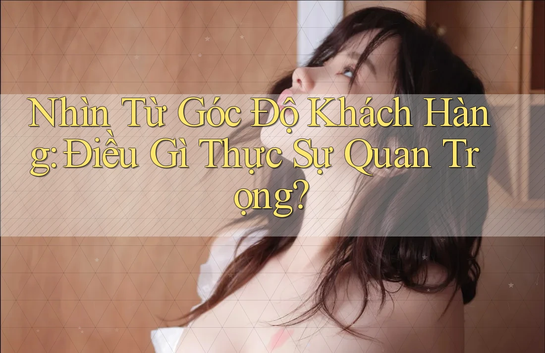 Nhìn Từ Góc Độ Khách Hàng: Điều Gì Thực Sự Quan Trọng? Nhìn Từ Góc Độ Khách Hàng: Điều Gì Thực Sự Quan Trọng?