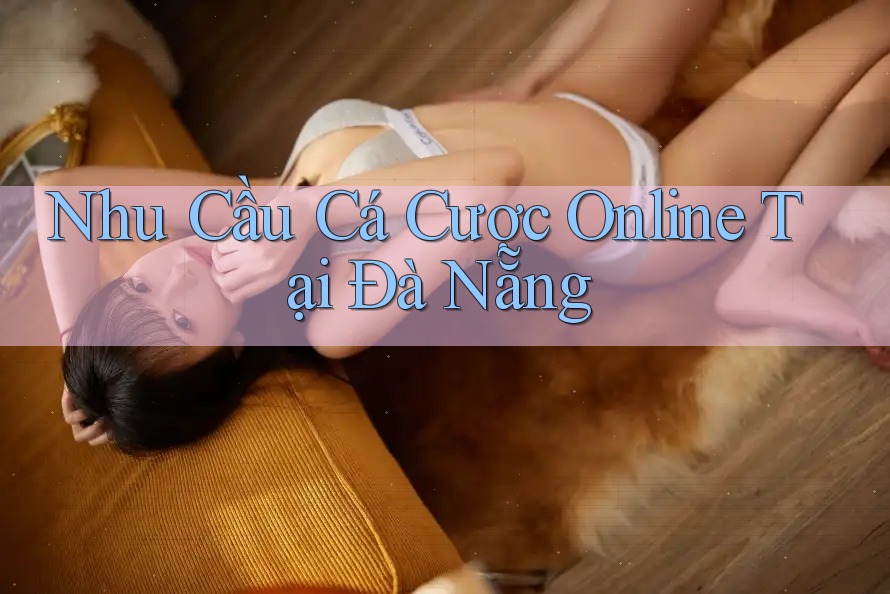 Nhu Cầu Cá Cược Online Tại Đà Nẵng Nhu Cầu Cá Cược Online Tại Đà Nẵng
