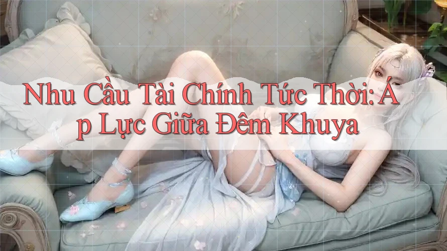 Nhu Cầu Tài Chính Tức Thời: Áp Lực Giữa Đêm Khuya Nhu Cầu Tài Chính Tức Thời: Áp Lực Giữa Đêm Khuya