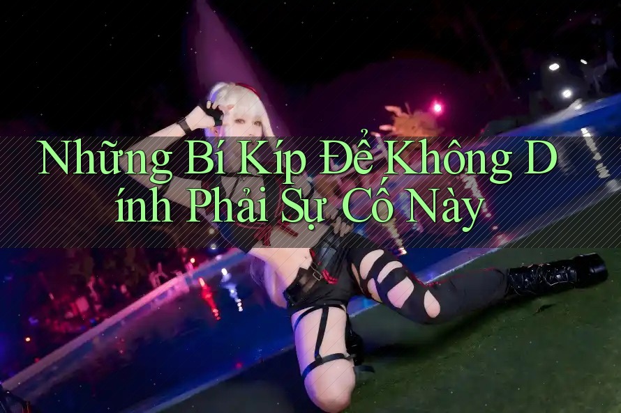 Những Bí Kíp Để Không Dính Phải Sự Cố Này Những Bí Kíp Để Không Dính Phải Sự Cố Này