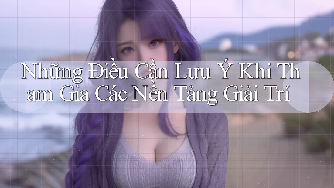 Những Điều Cần Lưu Ý Khi Tham Gia Các Nền Tảng Giải Trí Những Điều Cần Lưu Ý Khi Tham Gia Các Nền Tảng Giải Trí