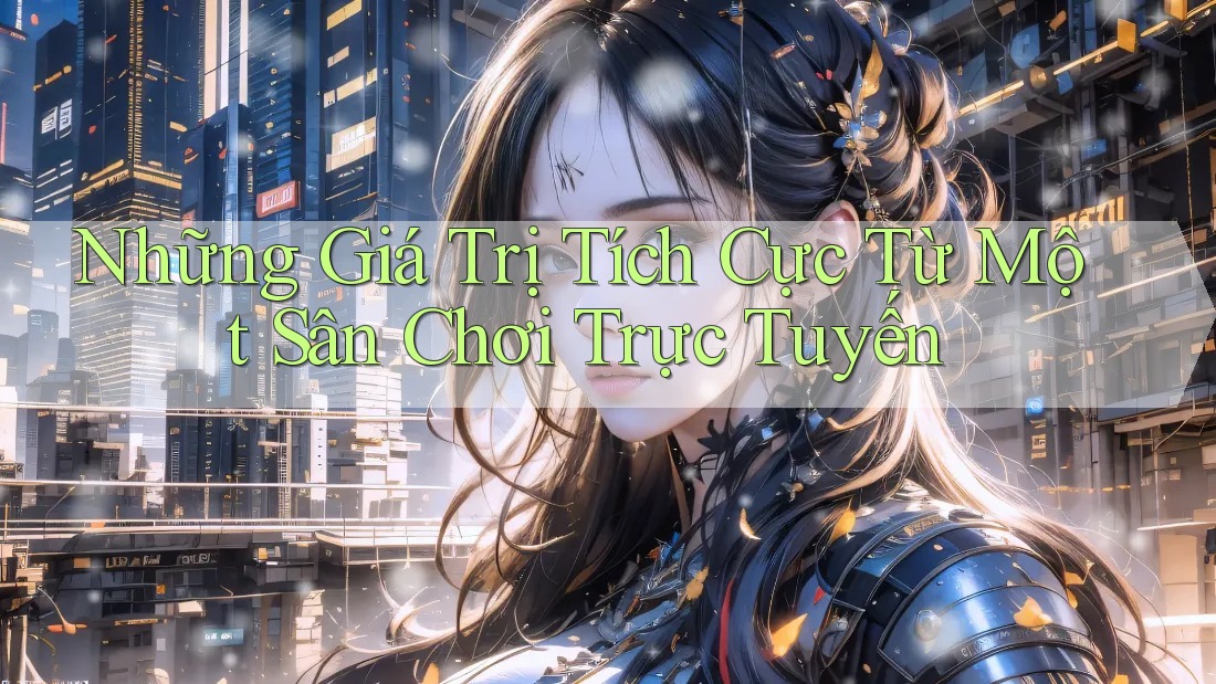 Những Giá Trị Tích Cực Từ Một Sân Chơi Trực Tuyến Những Giá Trị Tích Cực Từ Một Sân Chơi Trực Tuyến