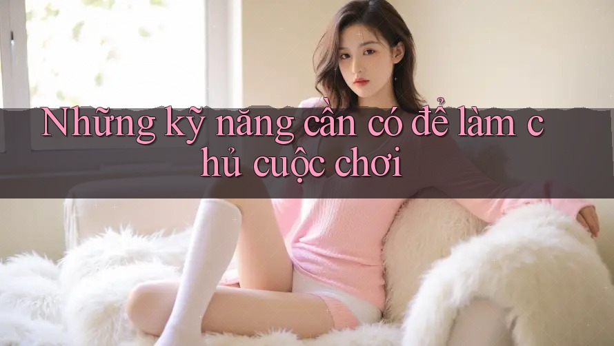 Những kỹ năng cần có để làm chủ cuộc chơi