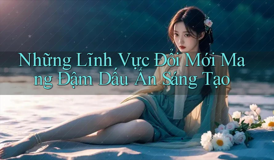 Những Lĩnh Vực Đổi Mới Mang Đậm Dấu Ấn Sáng Tạo Những Lĩnh Vực Đổi Mới Mang Đậm Dấu Ấn Sáng Tạo