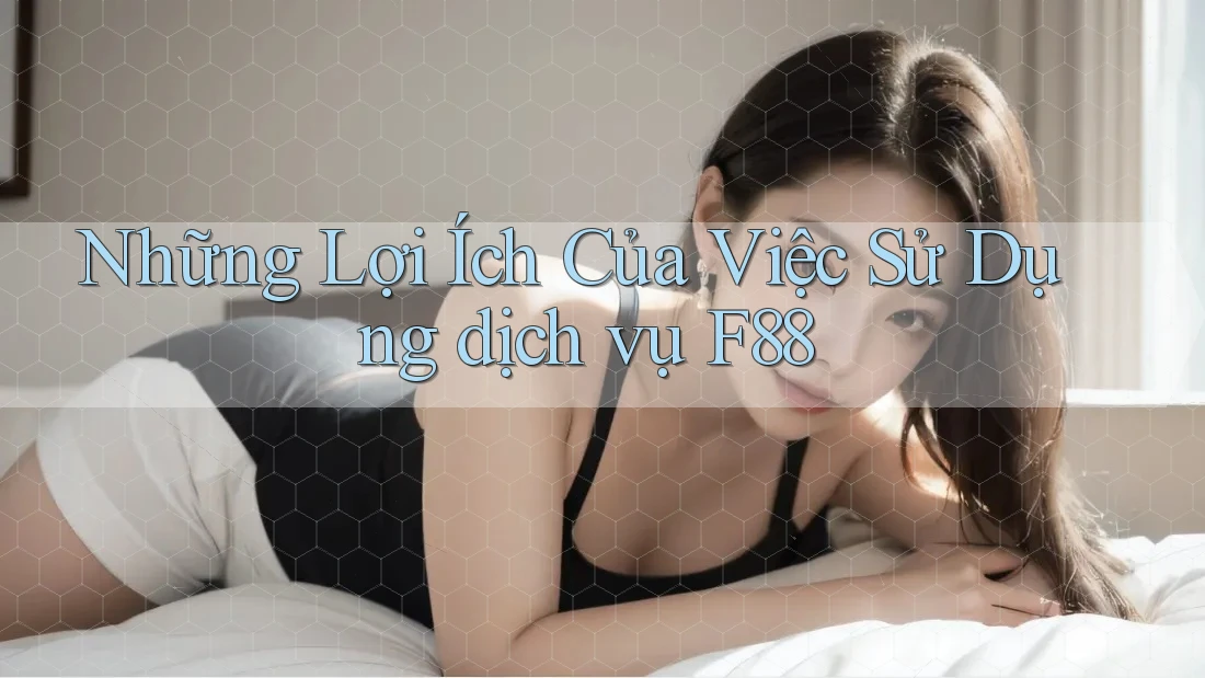 Những Lợi Ích Của Việc Sử Dụng dịch vụ F88 Những Lợi Ích Của Việc Sử Dụng dịch vụ F88