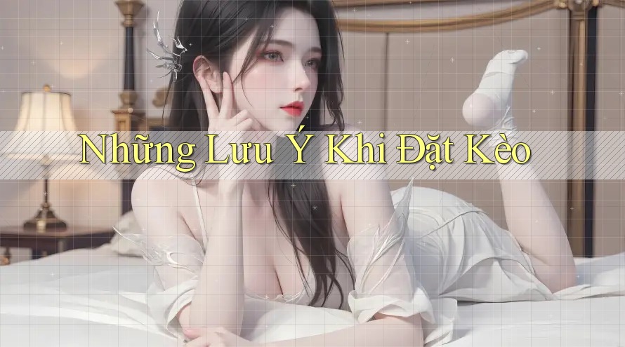 Những Lưu Ý Khi Đặt Kèo Những Lưu Ý Khi Đặt Kèo