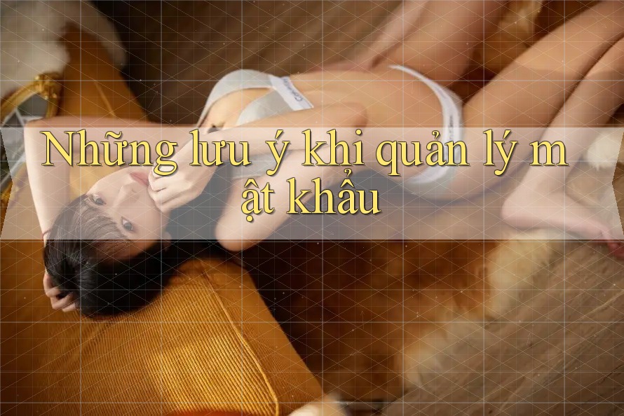 Những Lưu Ý Khi Quản Lý Mật Khẩu Những Lưu Ý Khi Quản Lý Mật Khẩu