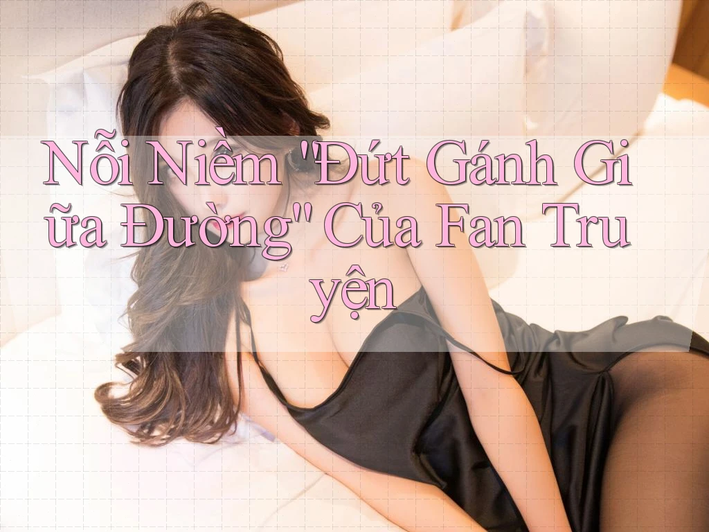 Nỗi Niềm “Đứt Gánh Giữa Đường” Của Fan Truyện Nỗi Niềm “Đứt Gánh Giữa Đường” Của Fan Truyện