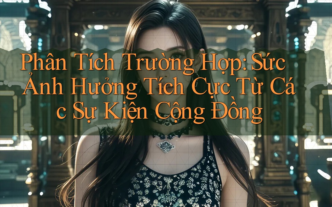Phân Tích Trường Hợp: Sức Ảnh Hưởng Tích Cực Từ Các Sự Kiện Cộng Đồng Phân Tích Trường Hợp: Sức Ảnh Hưởng Tích Cực Từ Các Sự Kiện Cộng Đồng