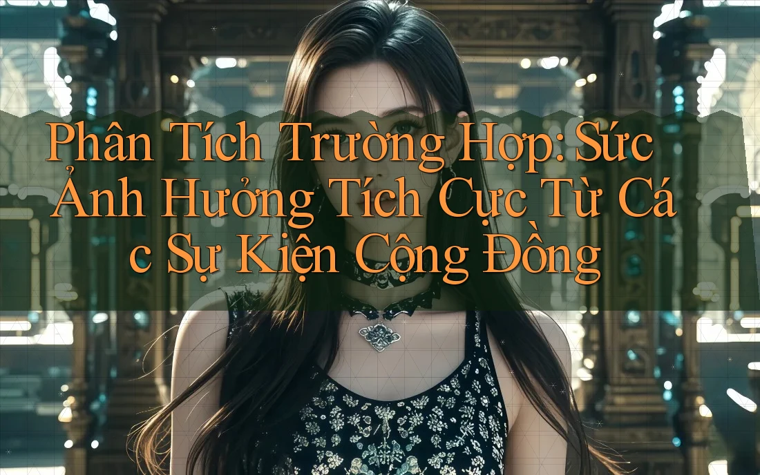 Phân Tích Trường Hợp: Sức Ảnh Hưởng Tích Cực Từ Các Sự Kiện Cộng Đồng