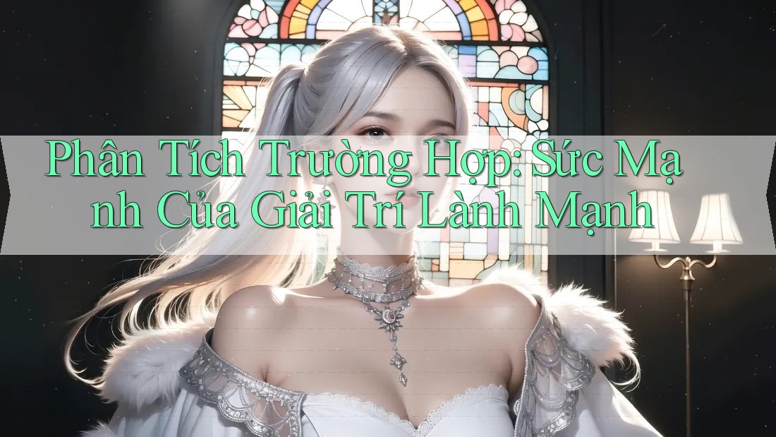 Phân Tích Trường Hợp: Sức Mạnh Của Giải Trí Lành Mạnh Phân Tích Trường Hợp: Sức Mạnh Của Giải Trí Lành Mạnh
