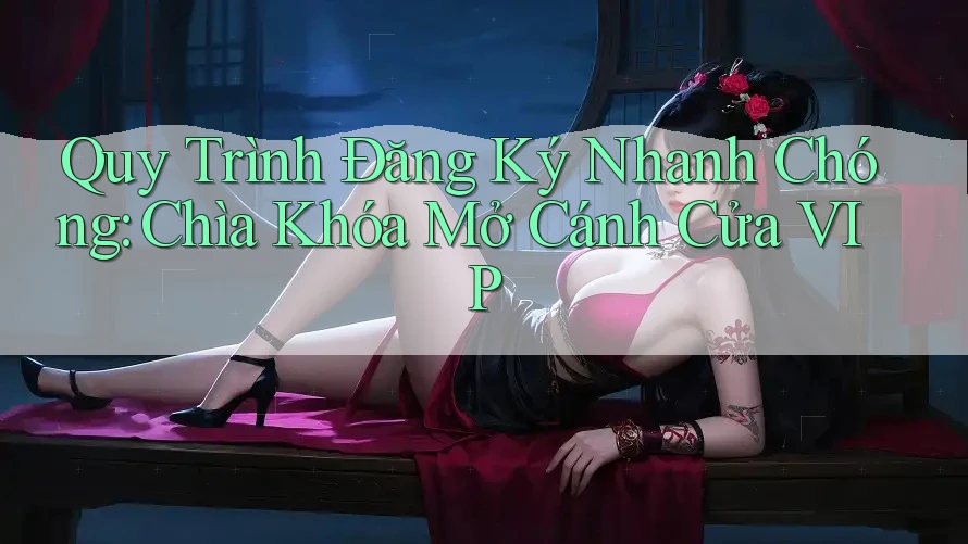 Quy Trình Đăng Ký Nhanh Chóng: Chìa Khóa Mở Cánh Cửa VIP Quy Trình Đăng Ký Nhanh Chóng: Chìa Khóa Mở Cánh Cửa VIP