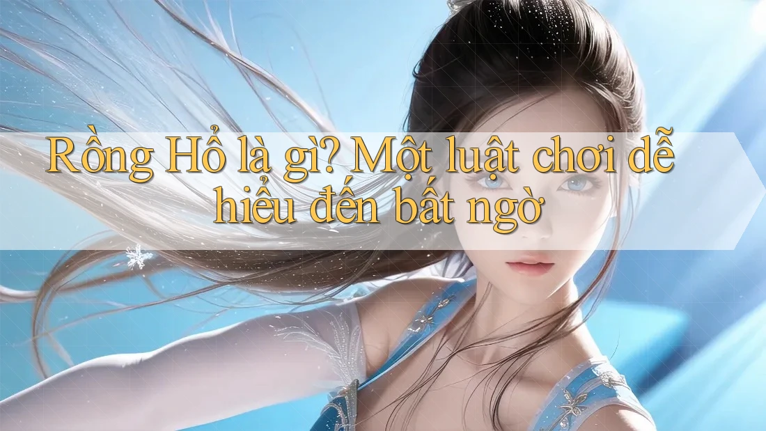 Rồng Hổ là gì? Một luật chơi dễ hiểu đến bất ngờ Rồng Hổ là gì? Một luật chơi dễ hiểu đến bất ngờ