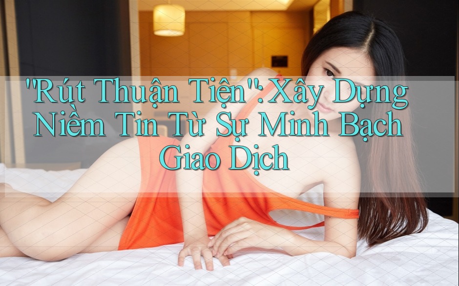 “Rút Thuận Tiện”: Xây Dựng Niềm Tin Từ Sự Minh Bạch Giao Dịch “Rút Thuận Tiện”: Xây Dựng Niềm Tin Từ Sự Minh Bạch Giao Dịch