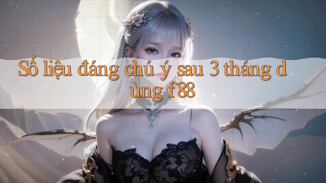 Số liệu đáng chú ý sau 3 tháng dùng f88