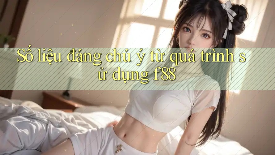 Số liệu đáng chú ý từ quá trình sử dụng f88 Số liệu đáng chú ý từ quá trình sử dụng f88