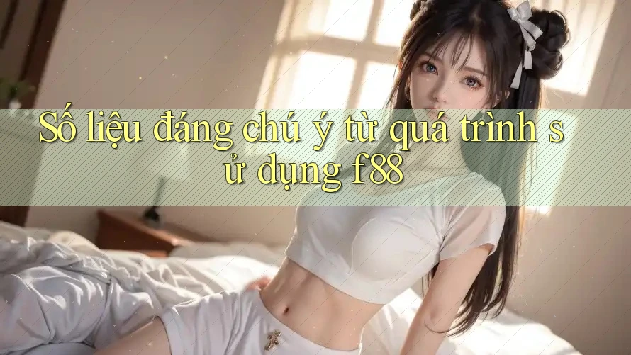 Số liệu đáng chú ý từ quá trình sử dụng f88 Số liệu đáng chú ý từ quá trình sử dụng f88