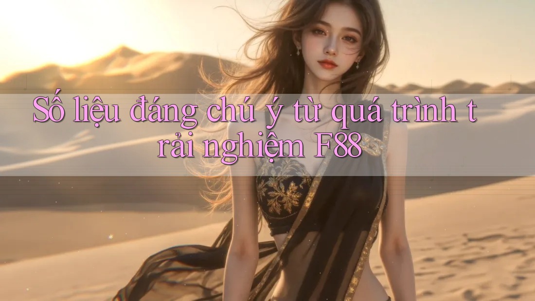 Số liệu đáng chú ý từ quá trình trải nghiệm F88 Số liệu đáng chú ý từ quá trình trải nghiệm F88