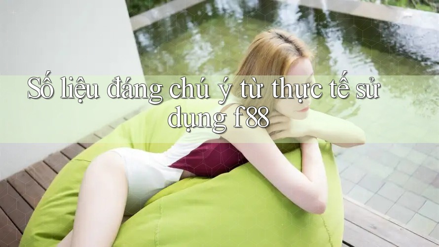 Số liệu đáng chú ý từ thực tế sử dụng f88 Số liệu đáng chú ý từ thực tế sử dụng f88